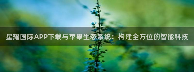 辉达娱乐下载链接是多少：星耀国际APP下载与苹果生态系统：构建全方位的智能科技