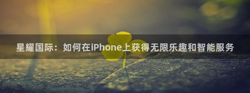 辉达娱乐免费注册：星耀国际：如何在iPhone上获得无限乐趣和智能服务