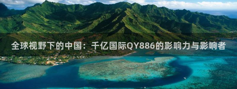 辉达娱乐网站平台登录：全球视野下的中国：千亿国际QY886的影响力与影响者