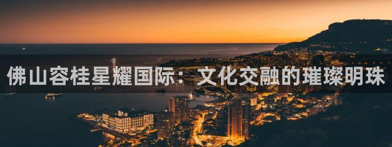 辉达娱乐零能源集团：佛山容桂星耀国际：文化交融的璀璨明珠