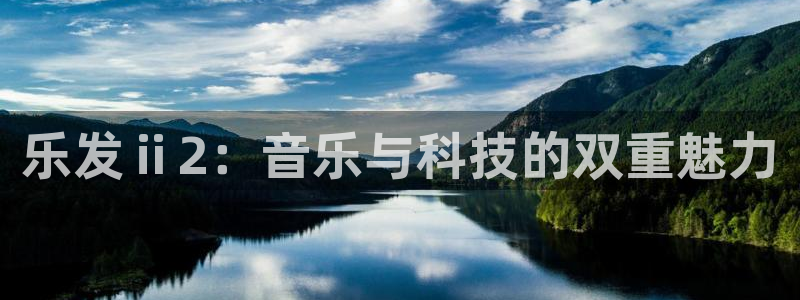 辉达娱乐.ccm：乐发ⅱ2：音乐与科技的双重魅力