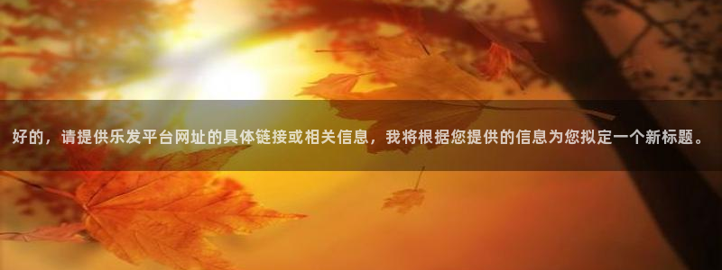辉达娱乐娱乐：好的，请提供乐发平台网址的具体链接或相关信息，我将根据您提供的信息为您拟定一个新标题。
