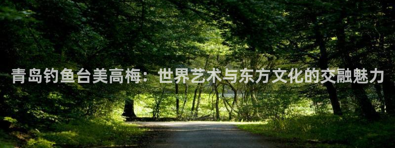 辉达娱乐平台总代理：青岛钓鱼台美高梅：世界艺术与东方文化的交融魅力