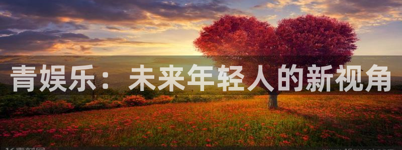 辉达娱乐5：青娱乐：未来年轻人的新视角