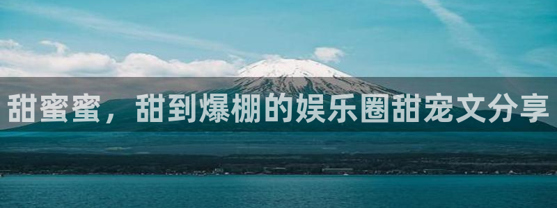 辉达娱乐登录网：甜蜜蜜，甜到爆棚的娱乐圈甜宠文分享