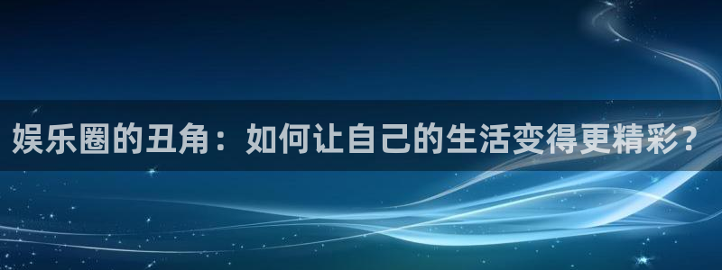 辉达娱乐体育合法嘛：娱乐圈的丑角：如何让自己的生活变得更精彩？