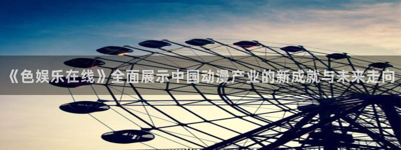 辉达娱乐3登陆：《色娱乐在线》全面展示中国动漫产业的新成就与未来走向