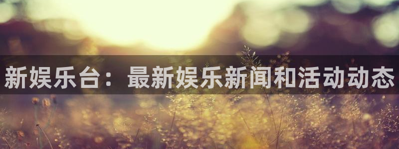 辉达娱乐f凯捷平台在线注册：新娱乐台：最新娱乐新闻和活动动态