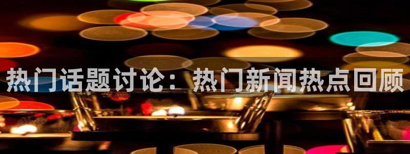 辉达娱乐是真的吗：热门话题讨论：热门新闻热点回顾