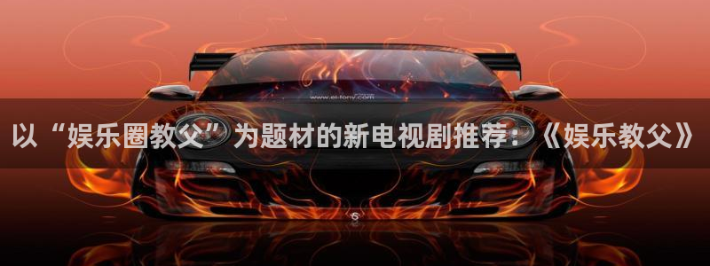 辉达娱乐体育3：以“娱乐圈教父”为题材的新电视剧推荐：《娱乐教父》