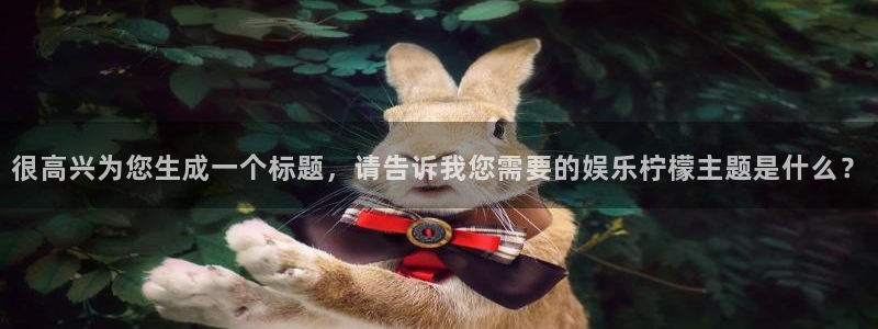 辉达娱乐体育f开号：很高兴为您生成一个标题，请告诉我您需要的娱乐柠檬主题是什么？