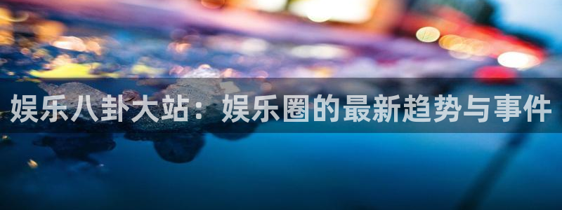 辉达娱乐招商：娱乐八卦大站：娱乐圈的最新趋势与事件