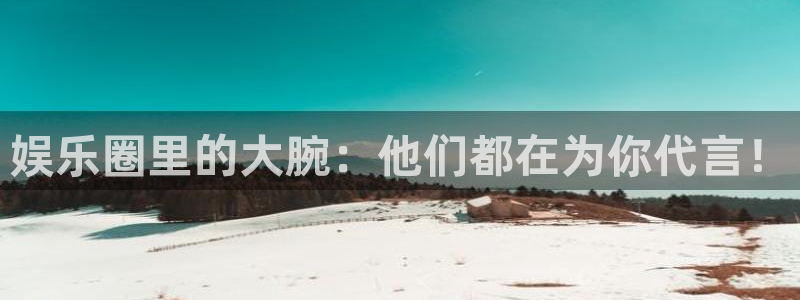 辉达娱乐4注册：娱乐圈里的大腕：他们都在为你代言！