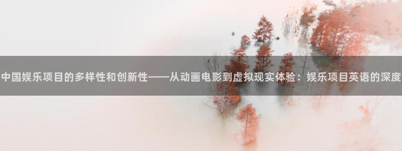 辉达娱乐app下载：中国娱乐项目的多样性和创新性——从动画电影到虚拟现实体验：娱乐项目英语的深度