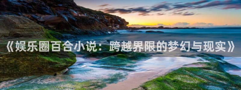 辉达娱乐平台官方入口：《娱乐圈百合小说：跨越界限的梦幻与现实》