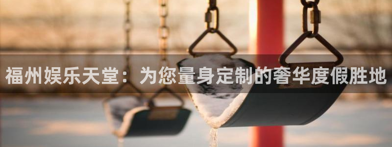 辉达娱乐体育合法嘛：福州娱乐天堂：为您量身定制的奢华度假胜地