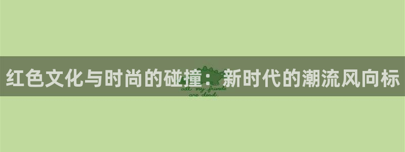 辉达娱乐3平台注册：红色文化与时尚的碰撞：新时代的潮流风向标