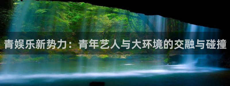 辉达娱乐网站平台登录：青娱乐新势力：青年艺人与大环境的交融与碰撞