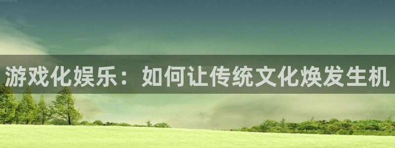辉达娱乐代理：游戏化娱乐：如何让传统文化焕发生机